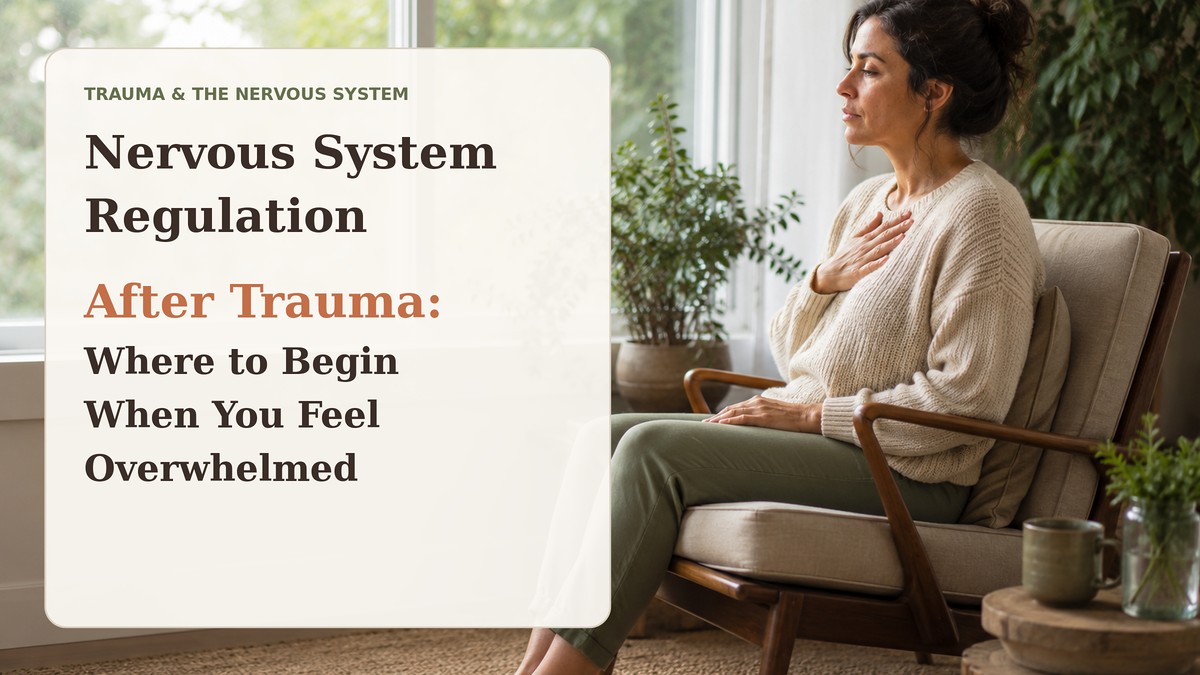 Nervous System Regulation After Trauma: Where to Begin When You Feel Overwhelmed